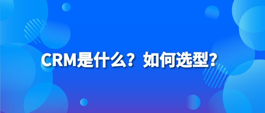 CRM是什么？如何选型？