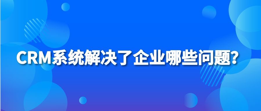 CRM系统解决了企业哪些问题？