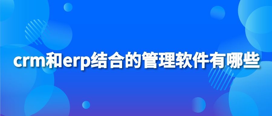 crm和erp结合的管理软件有哪些