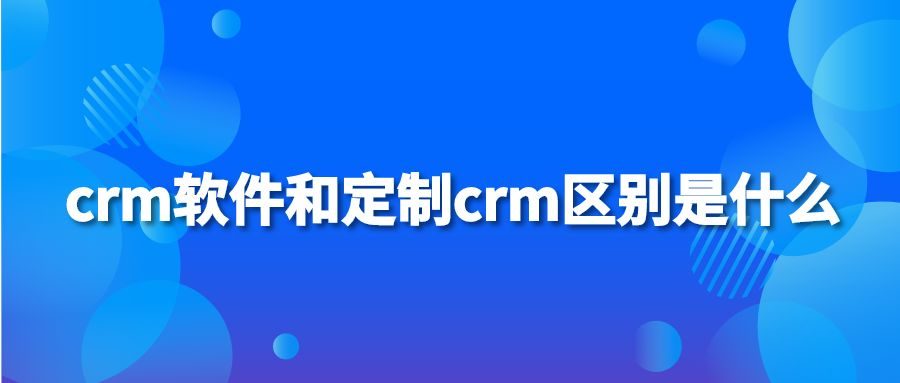 crm软件和定制crm区别是什么