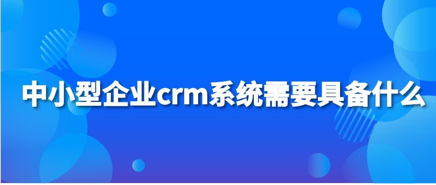 中小型企业crm系统需要具备什么