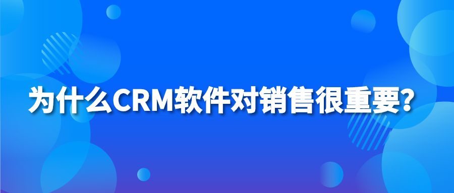 为什么CRM软件对销售很重要？