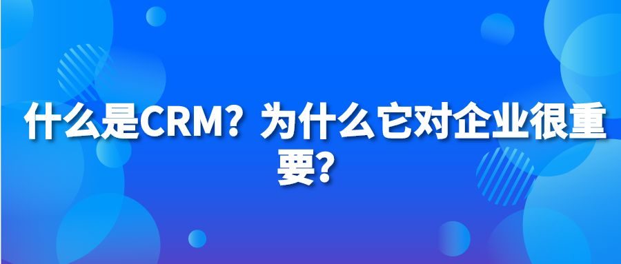 什么是CRM? 为什么它对企业很重要？