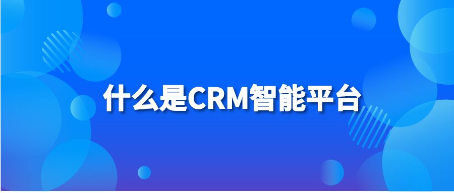 什么是CRM智能平台