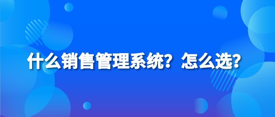 什么销售管理系统？怎么选？