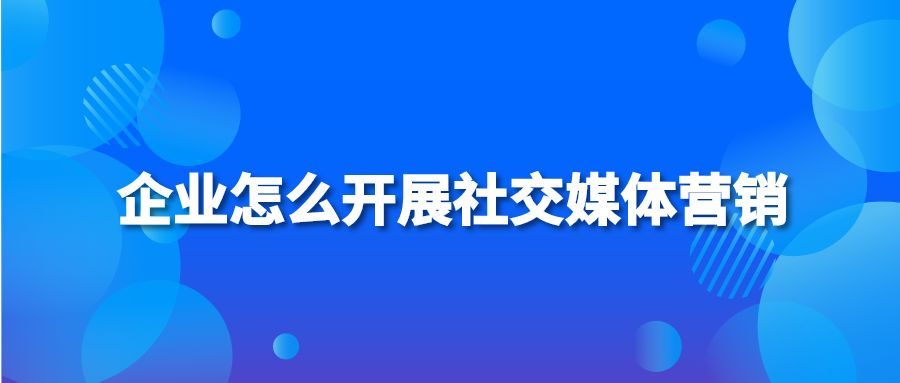 企业怎么开展社交媒体营销