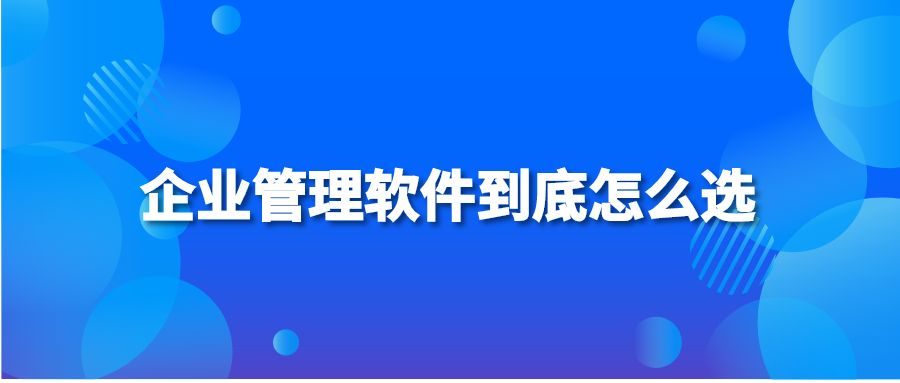 企业管理软件到底怎么选