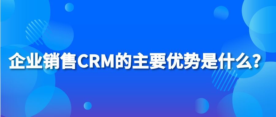 企业销售CRM的主要优势是什么？