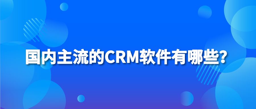 国内主流的CRM软件有哪些？