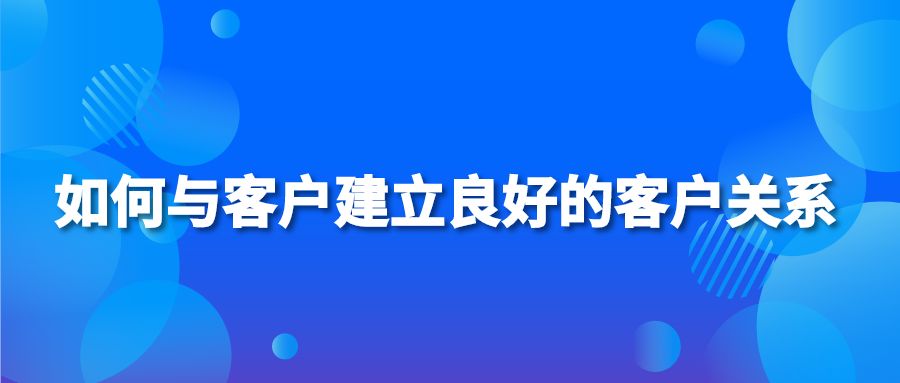 如何与客户建立良好的客户关系