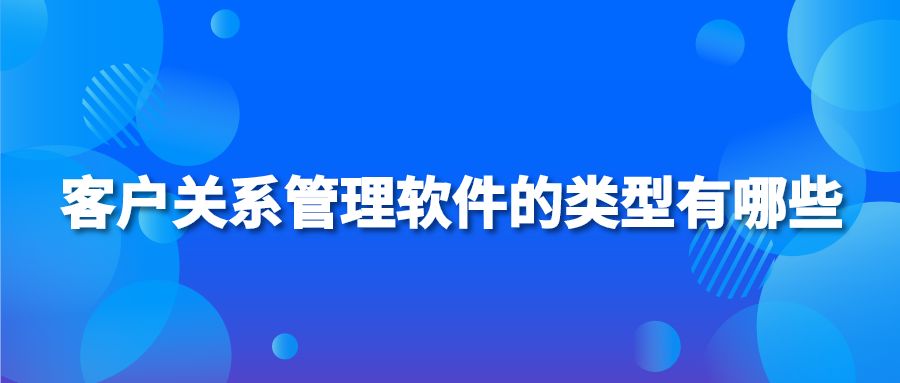 客户关系管理软件的类型有哪些