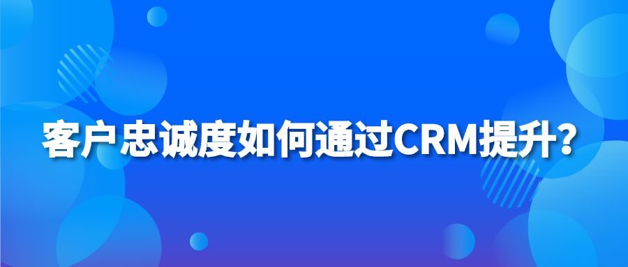 客户忠诚度如何通过CRM提升？