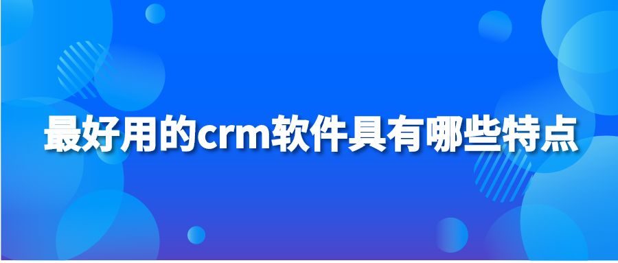 最好用的crm软件具有哪些特点