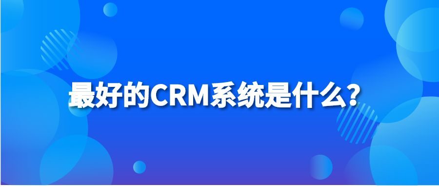 最好的CRM系统是什么？