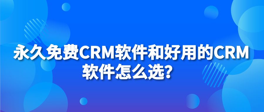 永久免费CRM软件和好用的CRM软件怎么选？