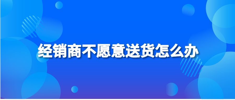 经销商不愿意送货怎么办