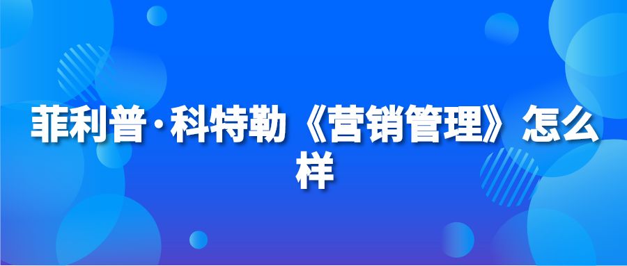 菲利普·科特勒《营销管理》怎么样