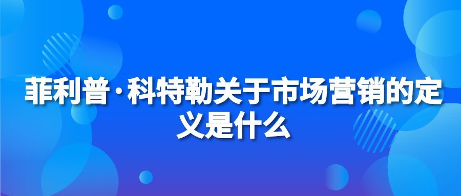 菲利普·科特勒关于市场营销的定义是什么