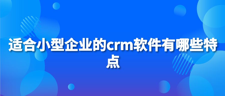 适合小型企业的crm软件有哪些特点