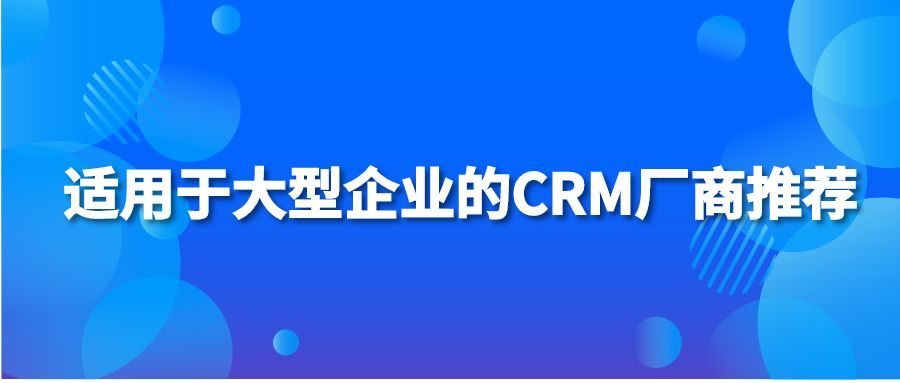 适用于大型企业的CRM厂商推荐