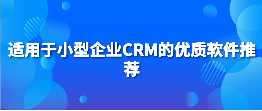 适用于小型企业CRM的优质软件推荐