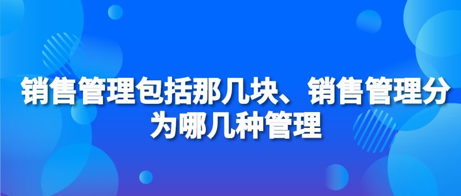 销售管理包括那几块、销售管理分为哪几种管理