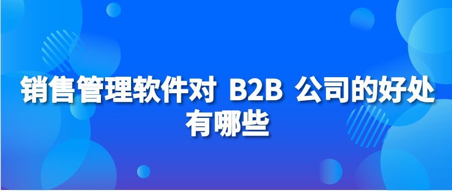 销售管理软件对 B2B 公司的好处有哪些