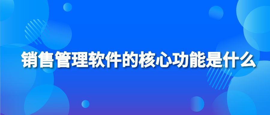 销售管理软件的核心功能是什么