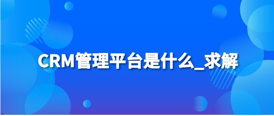 CRM管理平台是什么_求解