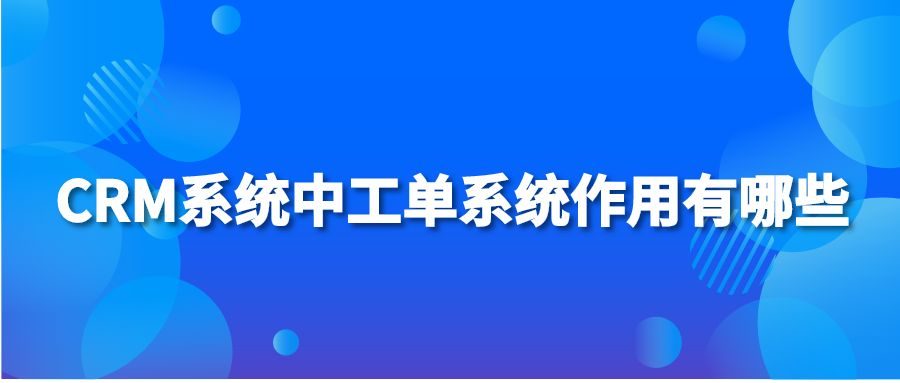 CRM系统中工单系统作用有哪些