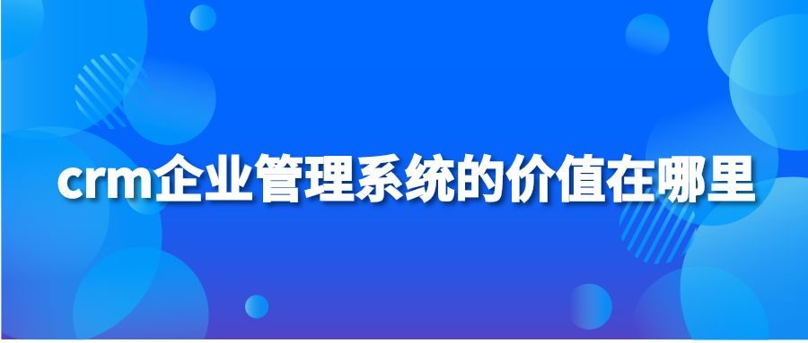 crm企业管理系统的价值在哪里