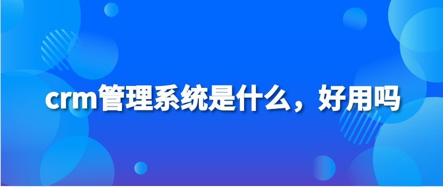 crm管理系统是什么，好用吗