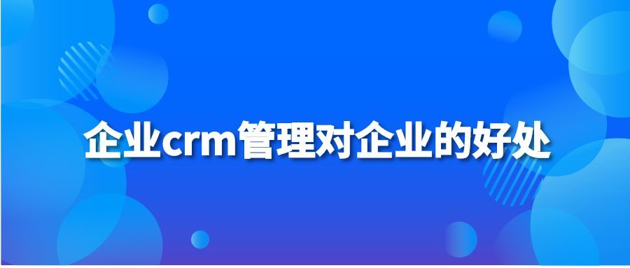 企业crm管理对企业的好处