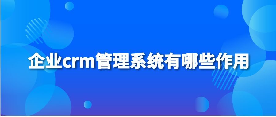 企业crm管理系统有哪些作用