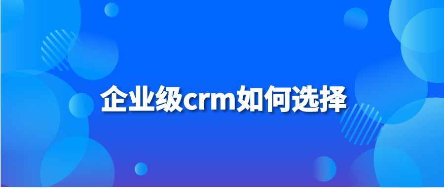 企业级crm如何选择