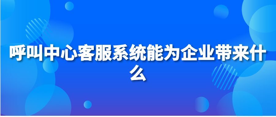 呼叫中心客服系统能为企业带来什么