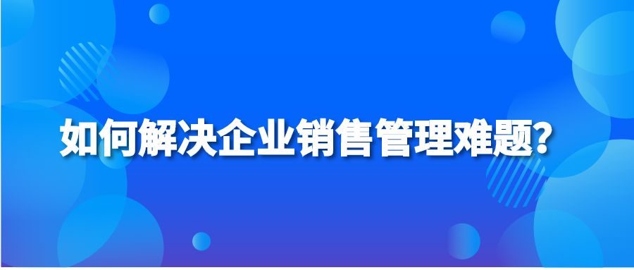 如何解决企业销售管理难题？