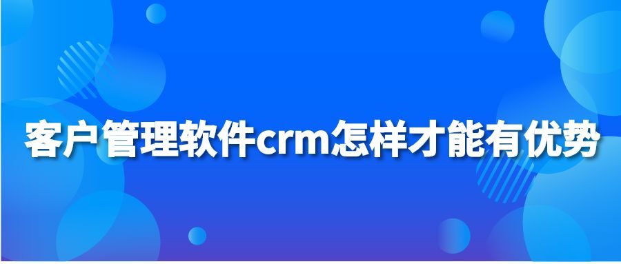 客户管理软件crm怎样才能有优势