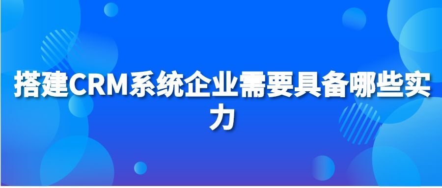 搭建CRM系统企业需要具备哪些实力