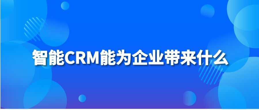 智能CRM能为企业带来什么