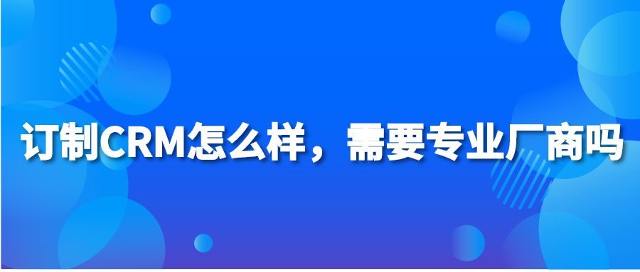 订制CRM怎么样，需要专业厂商吗