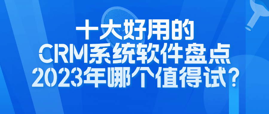 十大好用的CRM系统软件盘点，2023年哪个值得试？