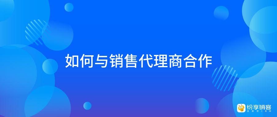 如何与销售代理商合作？-纷享销客CRM