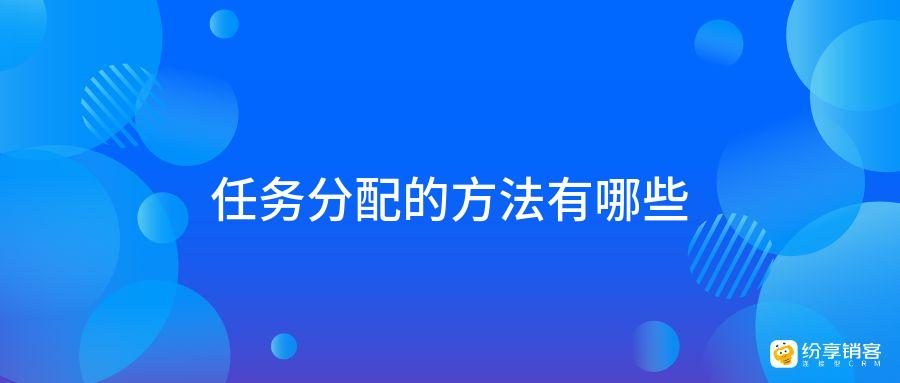 任务分配的方法有哪些-纷享销客CRM