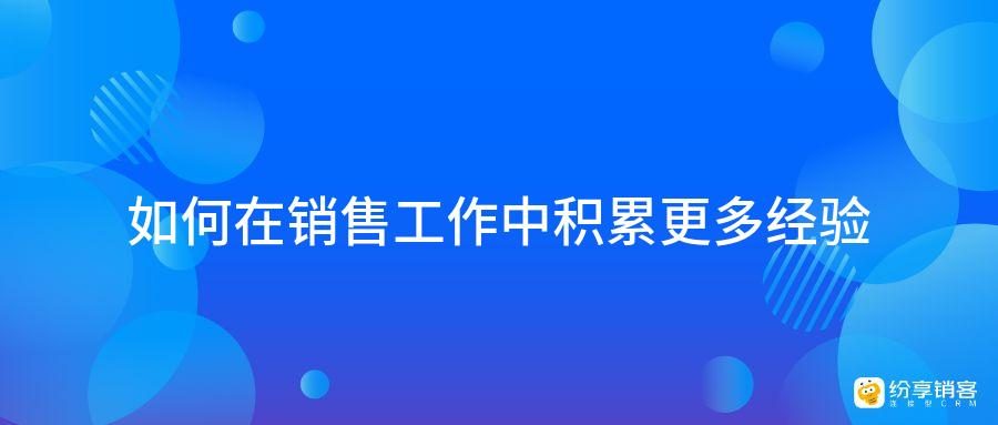 如何在销售工作中积累更多经验?-纷享销客CRM