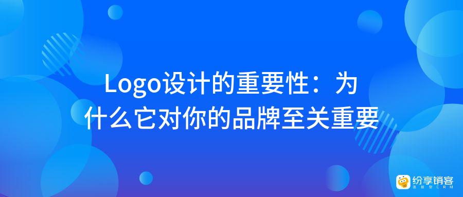 Logo设计的重要性:为什么它对你的品牌至关重要?-纷享销客CRM