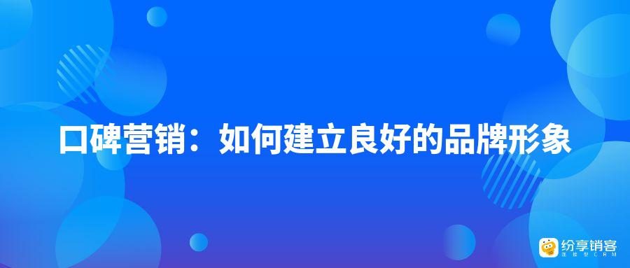 口碑营销:如何建立良好的品牌形象?-纷享销客CRM