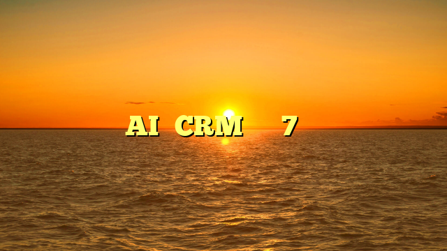 提升AI驱动CRM系统效果的7个实用建议